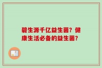 碧生源千亿益生菌？健康生活必备的益生菌？