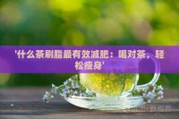 '什么茶刷脂最有效减肥：喝对茶，轻松瘦身'