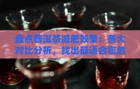 盘点普洱茶减肥效果：各大对比分析，找出最适合您的减肥普洱茶