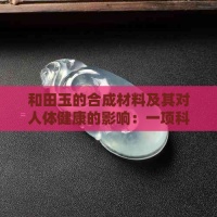 和田玉的合成材料及其对人体健康的影响：一项科学研究分析