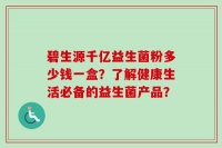 碧生源千亿益生菌粉多少钱一盒？了解健康生活必备的益生菌产品？