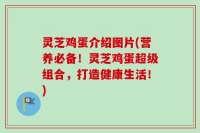 灵芝鸡蛋介绍图片(营养必备！灵芝鸡蛋超级组合，打造健康生活！)