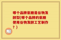 哪个品牌氨糖是谷物发酵型(哪个品牌的氨糖使用谷物发酵工艺制作？)