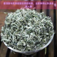 普洱茶与花茶搭配饮用的效果、注意事项以及适合的人群