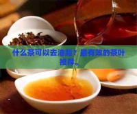 什么茶可以去油脂？最有效的茶叶推荐。