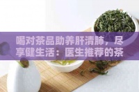 喝对茶品助养肝清肺，尽享健生活：医生推荐的茶饮方案