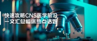 快速攻略CNS醫(yī)學(xué)前沿，一文匯總臨床熱點(diǎn)話題