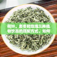 荷叶、麦冬和玫瑰三种植物饮品的搭配方式，如何制作？