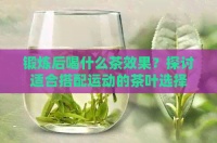 锻炼后喝什么茶效果？探讨适合搭配运动的茶叶选择