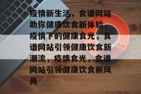 疫情新生活，食谱网站助你健康饮食新体验，疫情下的健康食光，食谱网站引领健康饮食新潮流，疫情食光，食谱网站引领健康饮食新风尚