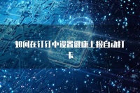 如何在钉钉中设置健康上报自动打卡