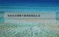 百色社會(huì)保障卡換領(lǐng)流程怎么走