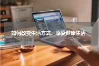 如何改变生活方式，享受健康生活
