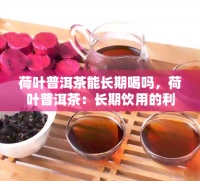 荷叶普洱茶能长期喝吗,荷叶普洱茶:长期饮用的利与弊?