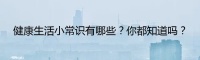 健康生活小常识有哪些？你都知道吗？