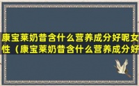 康宝莱奶昔含什么营养成分好呢女性（康宝莱奶昔含什么营养成分好呢女性可以喝吗）