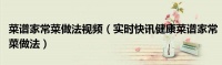 菜谱家常菜做法视频（实时快讯健康菜谱家常菜做法）
