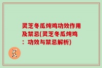 灵芝冬瓜炖鸡功效作用及禁忌(灵芝冬瓜炖鸡：功效与禁忌解析)