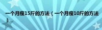 一个月瘦15斤的方法（一个月瘦10斤的方法）