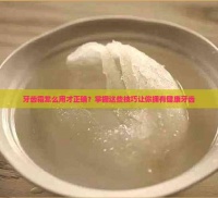 牙齿霜怎么用才正确？掌握这些技巧让你拥有健康牙齿