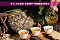 老年人养生首选：最适合老人饮用的健康茶饮推荐