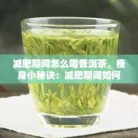 减肥期间怎么喝普洱茶，瘦身小秘诀：减肥期间如何科学饮用普洱茶？