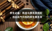 养生必备：陈皮与黄芪茶搭配，泡出补气升阳的养生黄芪茶