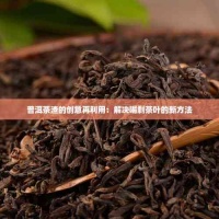 普洱茶渣的创意再利用：解决喝剩茶叶的新方法