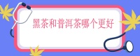 黑茶和普洱茶哪个更好，黑茶和普洱茶哪个更养胃