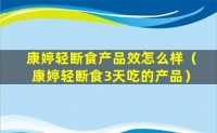 康婷輕斷食產(chǎn)品效怎么樣（康婷輕斷食3天吃的產(chǎn)品）