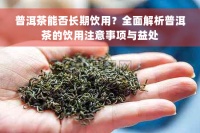 普洱茶能否長期飲用？全面解析普洱茶的飲用注意事項(xiàng)與益處