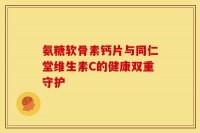 氨糖軟骨素鈣片與同仁堂維生素C的健康雙重守護