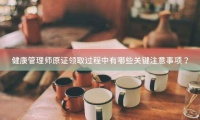 健康管理师原证领取过程中有哪些关键注意事项？