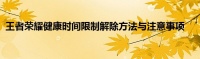 王者榮耀健康時間限制解除方法與注意事項