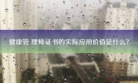 健康管理師證書的實(shí)際應(yīng)用價(jià)值是什么？