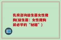 乳房咨詢益生菌女性隆胸(益生菌：女性隆胸前必學(xué)的“秘籍”)
