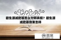 碧生源減肥茶怎么分辨真假？碧生源減肥茶效果怎樣