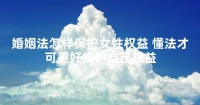 婚姻法怎樣保護(hù)女性權(quán)益 懂法才可更好維護(hù)自己權(quán)益