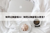 如何讓胸部變?。∪绾巫屝夭孔冃∧猩?？