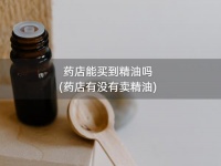 藥店能買到精油嗎(藥店有沒(méi)有賣精油)