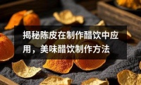 揭秘陈皮在制作醋饮中应用，美味醋饮制作方法