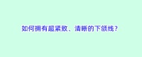 如何拥有超紧致、清晰的下颌线？