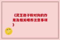 《灵芝孢子粉对狗的作用及相关喂养注意事项》
