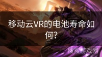 移动云VR的电池寿命如何？