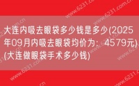 大连内吸去眼袋多少钱是多少(2025年09月内吸去眼袋均价为：4579元)(大连做眼袋手术多少钱)