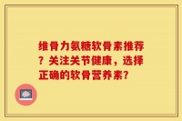 维骨力氨糖软骨素推荐？关注关节健康，选择正确的软骨营养素？