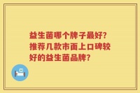 益生菌哪个牌子最好？推荐几款市面上口碑较好的益生菌品牌？