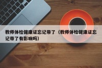教师体检健康证忘记带了（教师体检健康证忘记带了有影响吗）