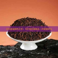 探究茶油制作工艺：几斤茶叶提炼出一斤健康好油