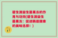 碧生源益生菌果冻的作用与功效(碧生源益生菌果冻：促进肠道健康的美味选择！)